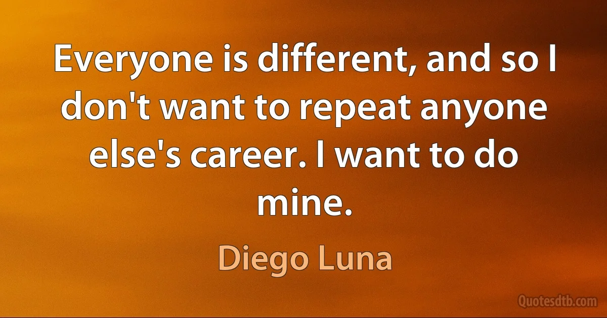 Everyone is different, and so I don't want to repeat anyone else's career. I want to do mine. (Diego Luna)