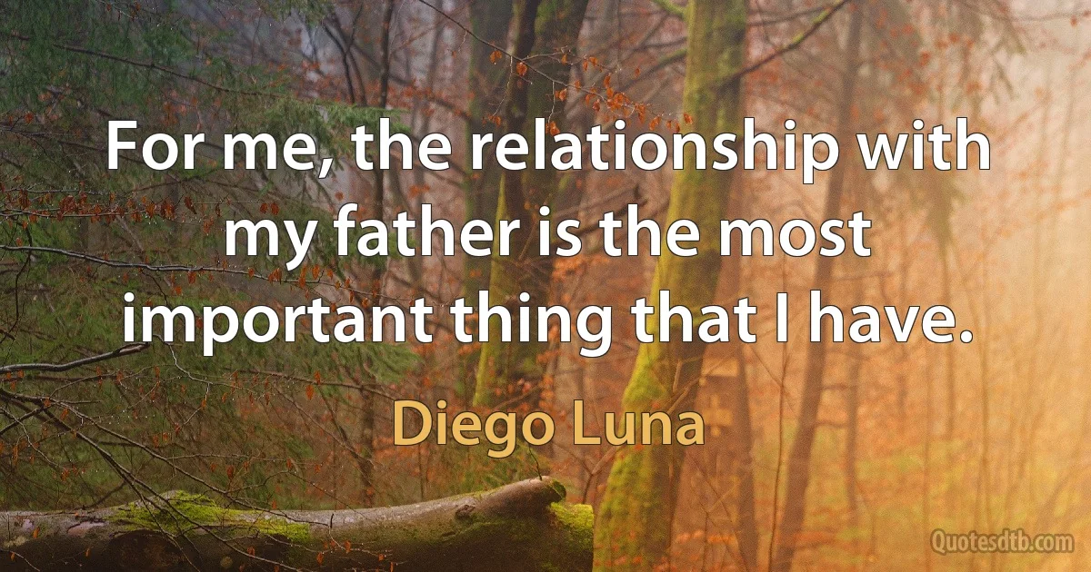 For me, the relationship with my father is the most important thing that I have. (Diego Luna)