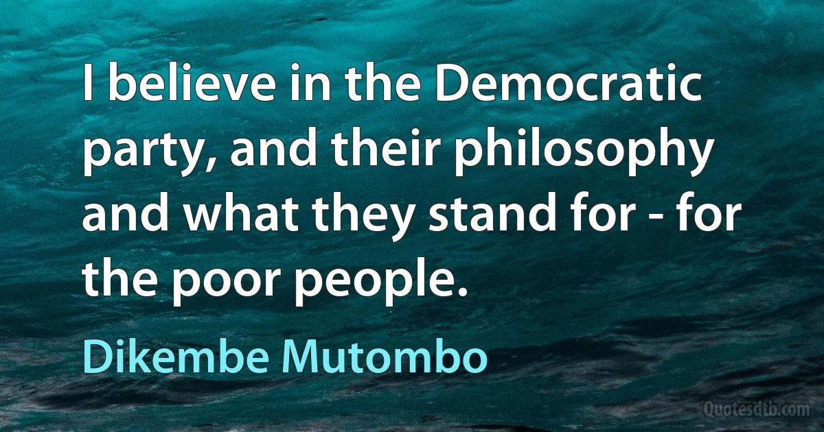 I believe in the Democratic party, and their philosophy and what they stand for - for the poor people. (Dikembe Mutombo)