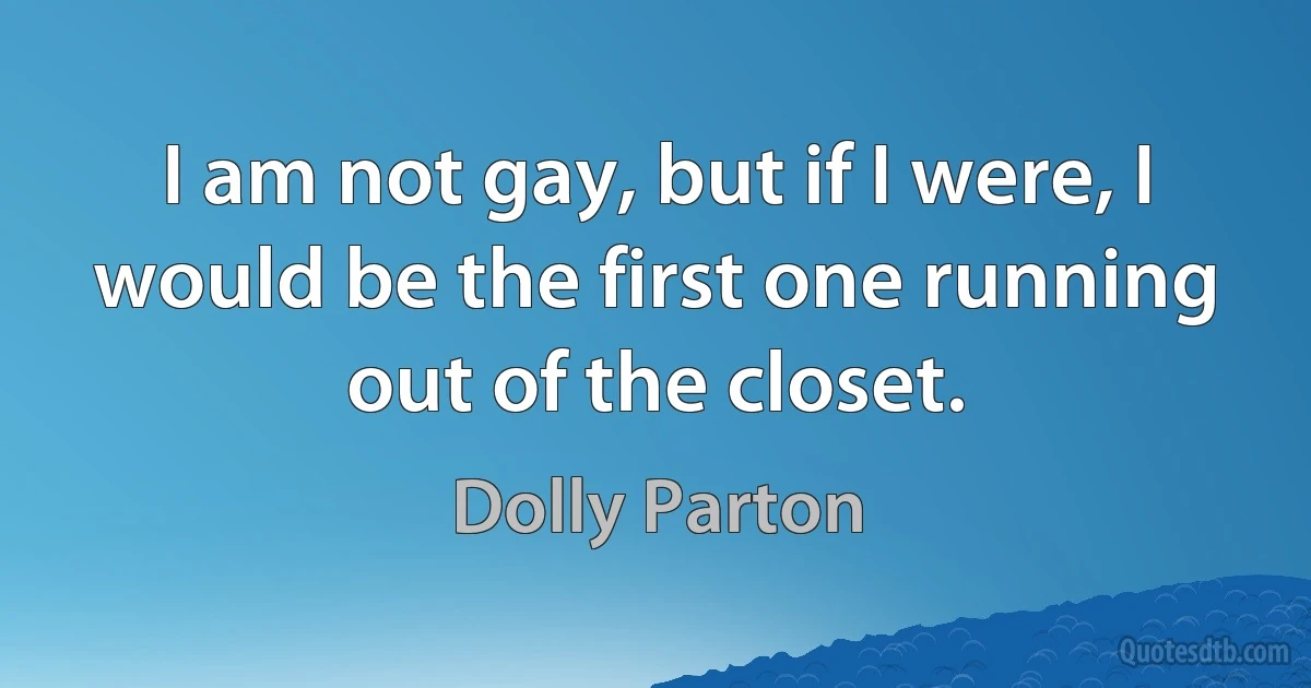 I am not gay, but if I were, I would be the first one running out of the closet. (Dolly Parton)