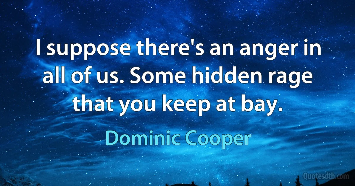 I suppose there's an anger in all of us. Some hidden rage that you keep at bay. (Dominic Cooper)