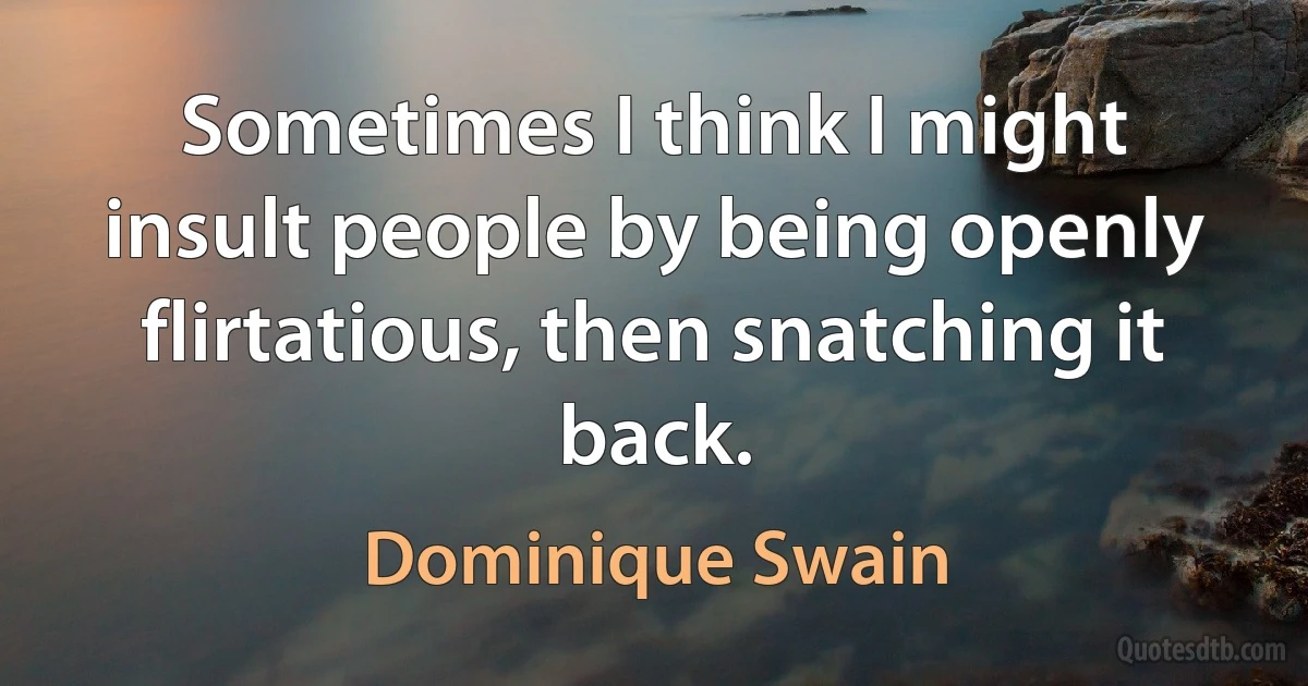 Sometimes I think I might insult people by being openly flirtatious, then snatching it back. (Dominique Swain)