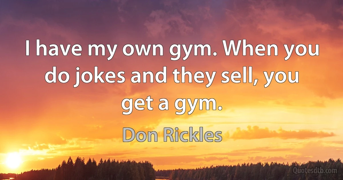 I have my own gym. When you do jokes and they sell, you get a gym. (Don Rickles)