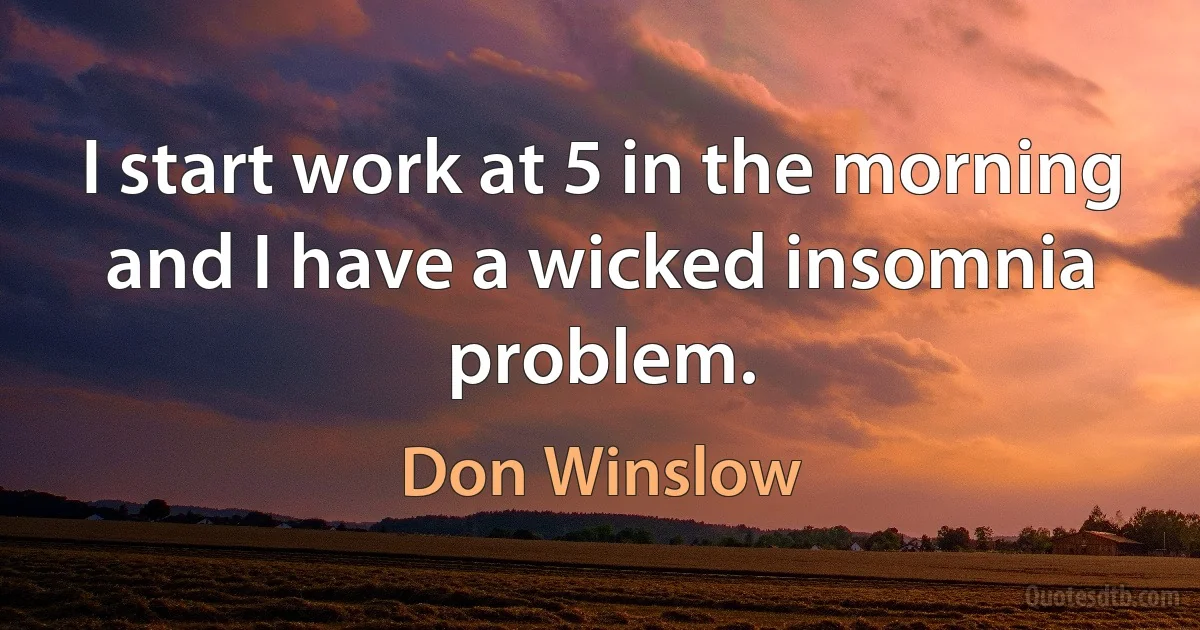 I start work at 5 in the morning and I have a wicked insomnia problem. (Don Winslow)