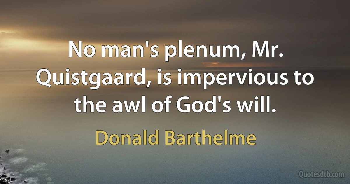 No man's plenum, Mr. Quistgaard, is impervious to the awl of God's will. (Donald Barthelme)