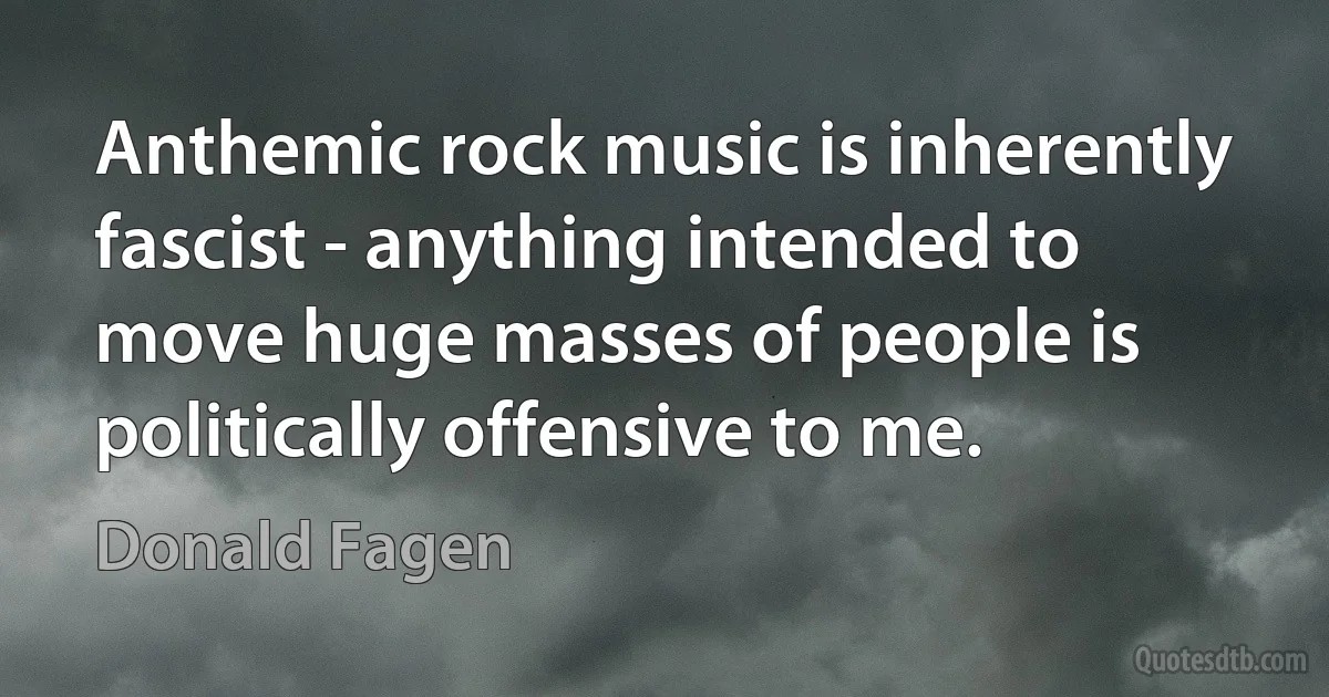 Anthemic rock music is inherently fascist - anything intended to move huge masses of people is politically offensive to me. (Donald Fagen)