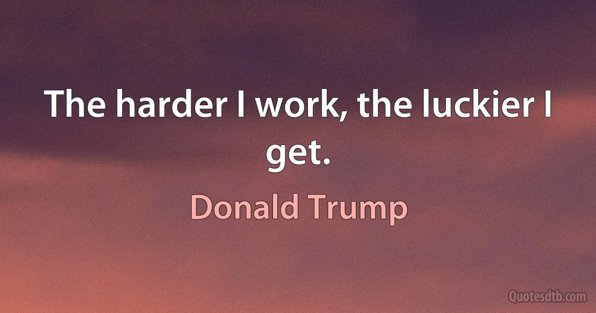 The harder I work, the luckier I get. (Donald Trump)