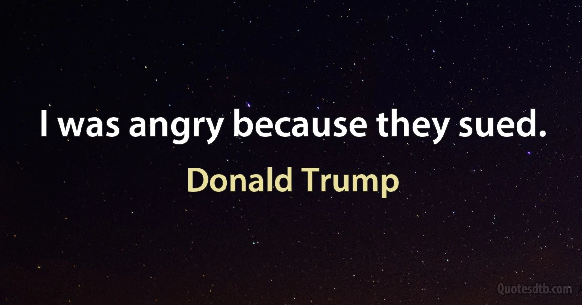 I was angry because they sued. (Donald Trump)