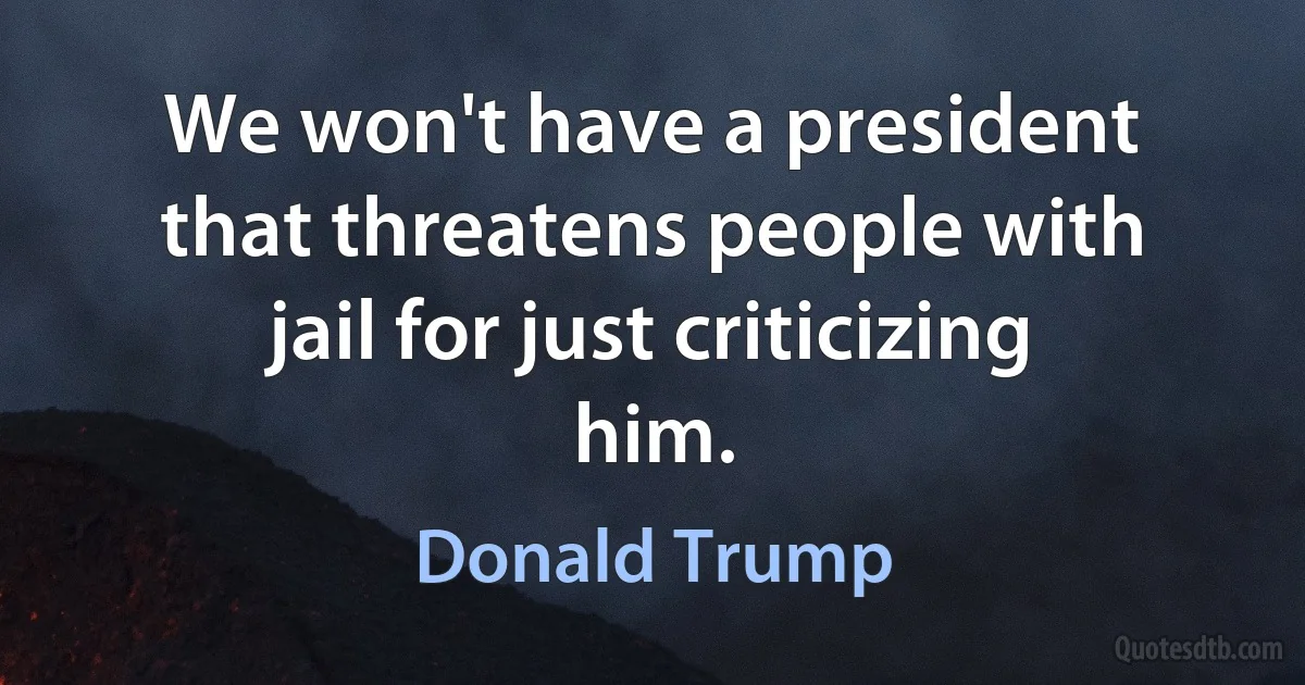 We won't have a president that threatens people with jail for just criticizing him. (Donald Trump)