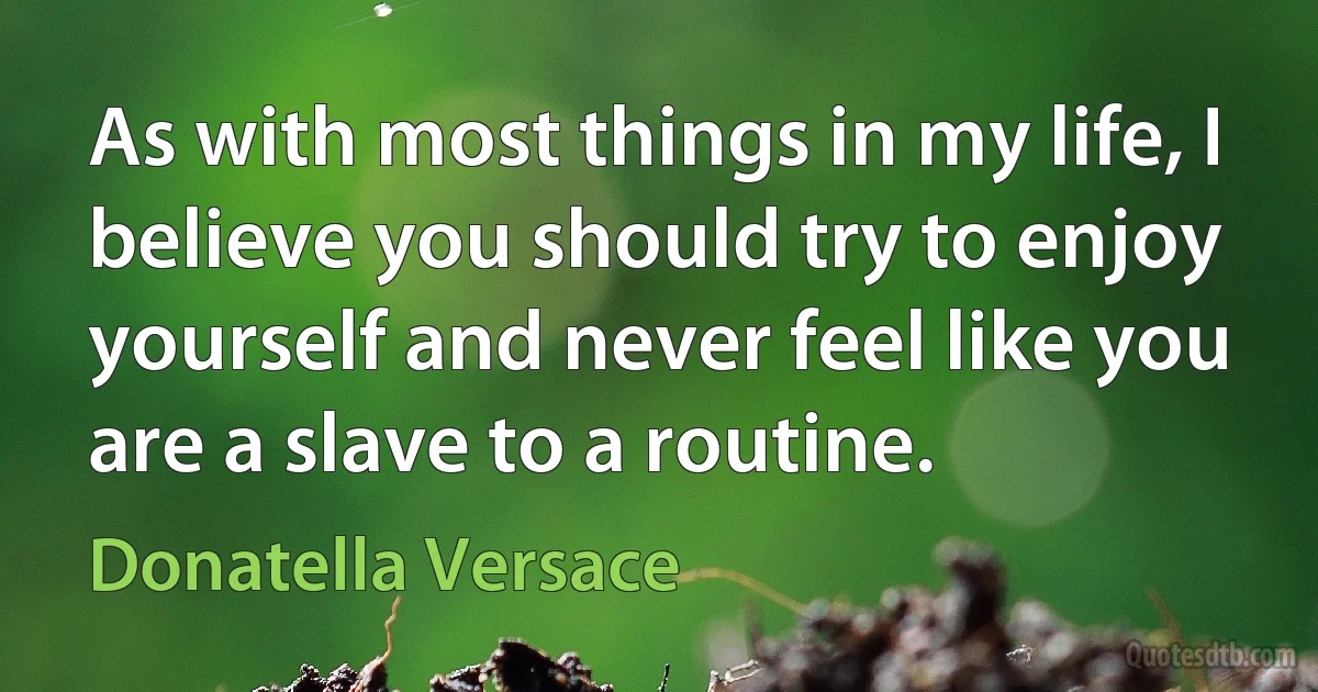 As with most things in my life, I believe you should try to enjoy yourself and never feel like you are a slave to a routine. (Donatella Versace)