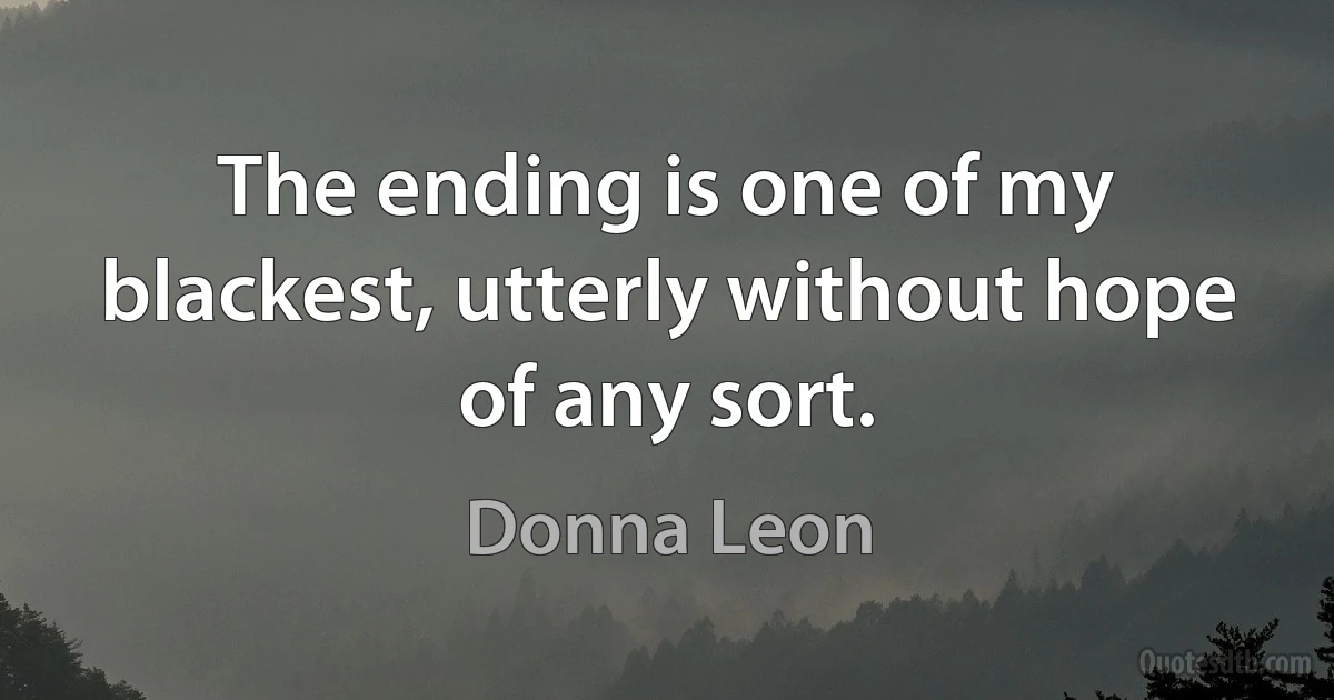 The ending is one of my blackest, utterly without hope of any sort. (Donna Leon)