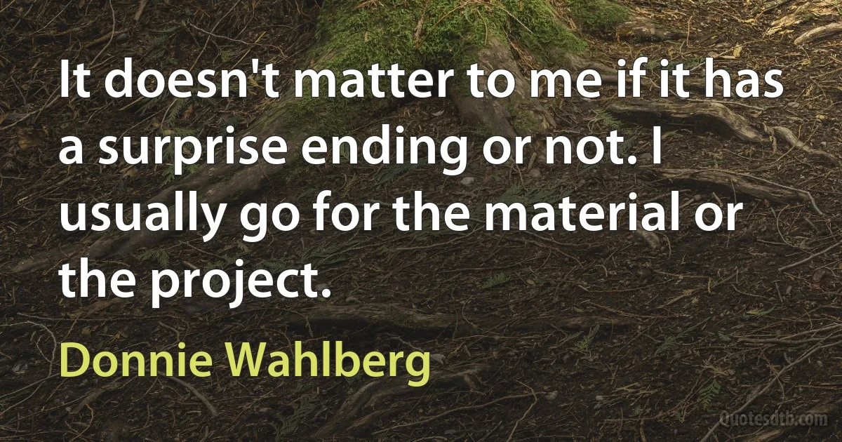 It doesn't matter to me if it has a surprise ending or not. I usually go for the material or the project. (Donnie Wahlberg)