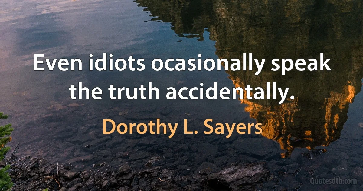 Even idiots ocasionally speak the truth accidentally. (Dorothy L. Sayers)