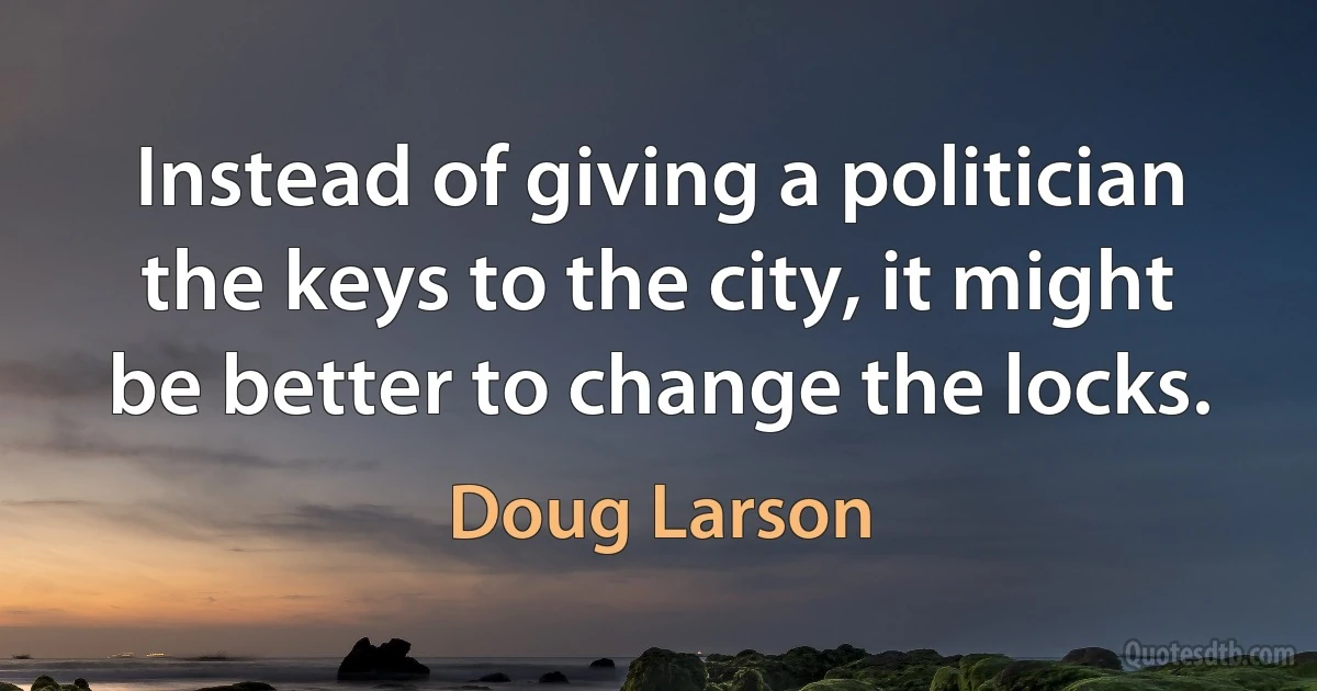 Instead of giving a politician the keys to the city, it might be better to change the locks. (Doug Larson)