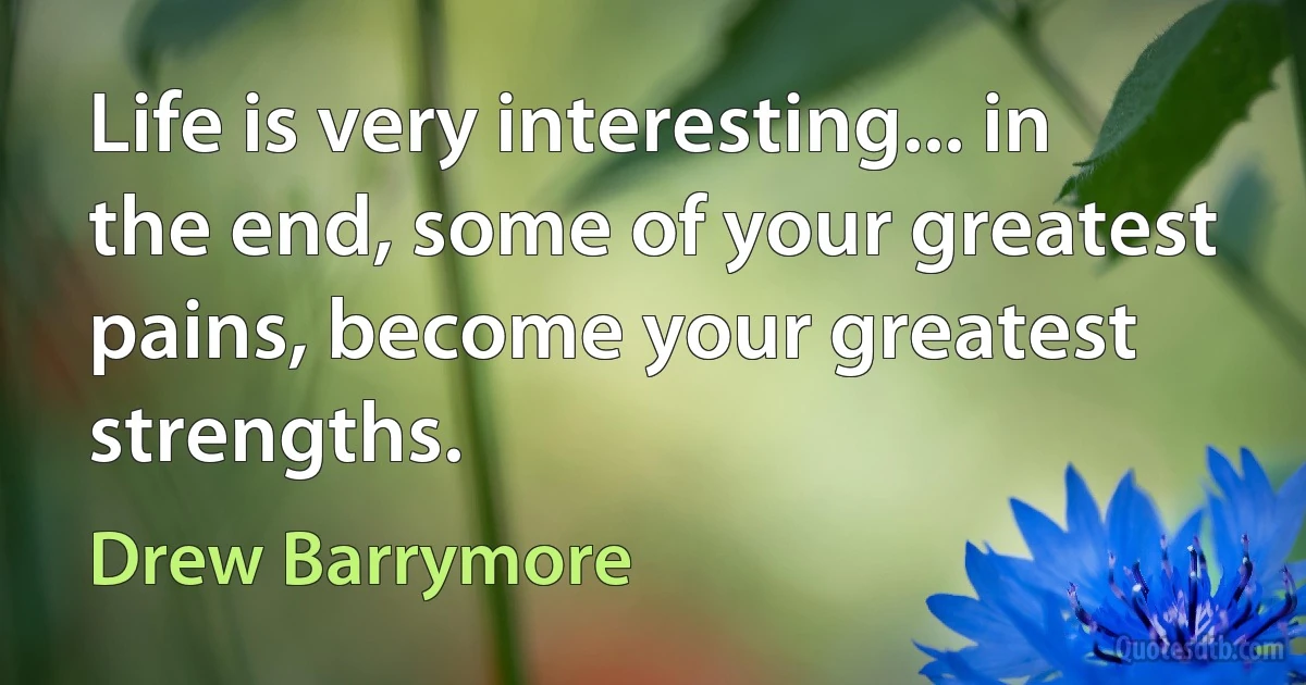 Life is very interesting... in the end, some of your greatest pains, become your greatest strengths. (Drew Barrymore)