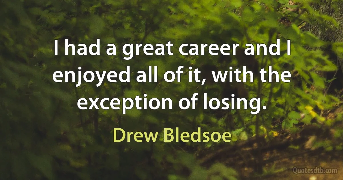 I had a great career and I enjoyed all of it, with the exception of losing. (Drew Bledsoe)