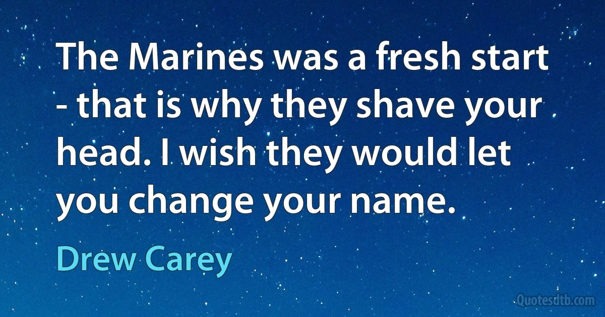 The Marines was a fresh start - that is why they shave your head. I wish they would let you change your name. (Drew Carey)