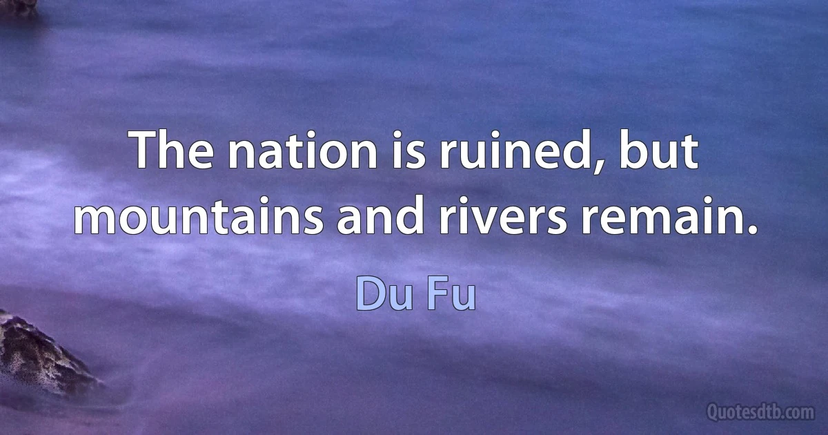 The nation is ruined, but mountains and rivers remain. (Du Fu)