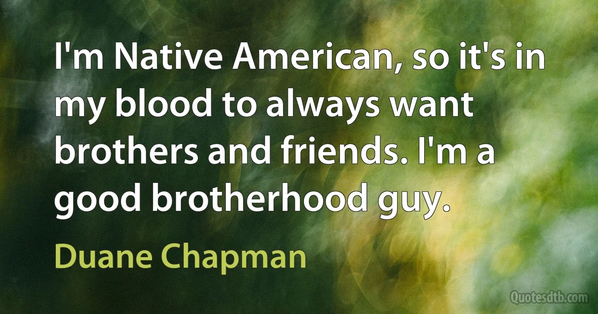 I'm Native American, so it's in my blood to always want brothers and friends. I'm a good brotherhood guy. (Duane Chapman)