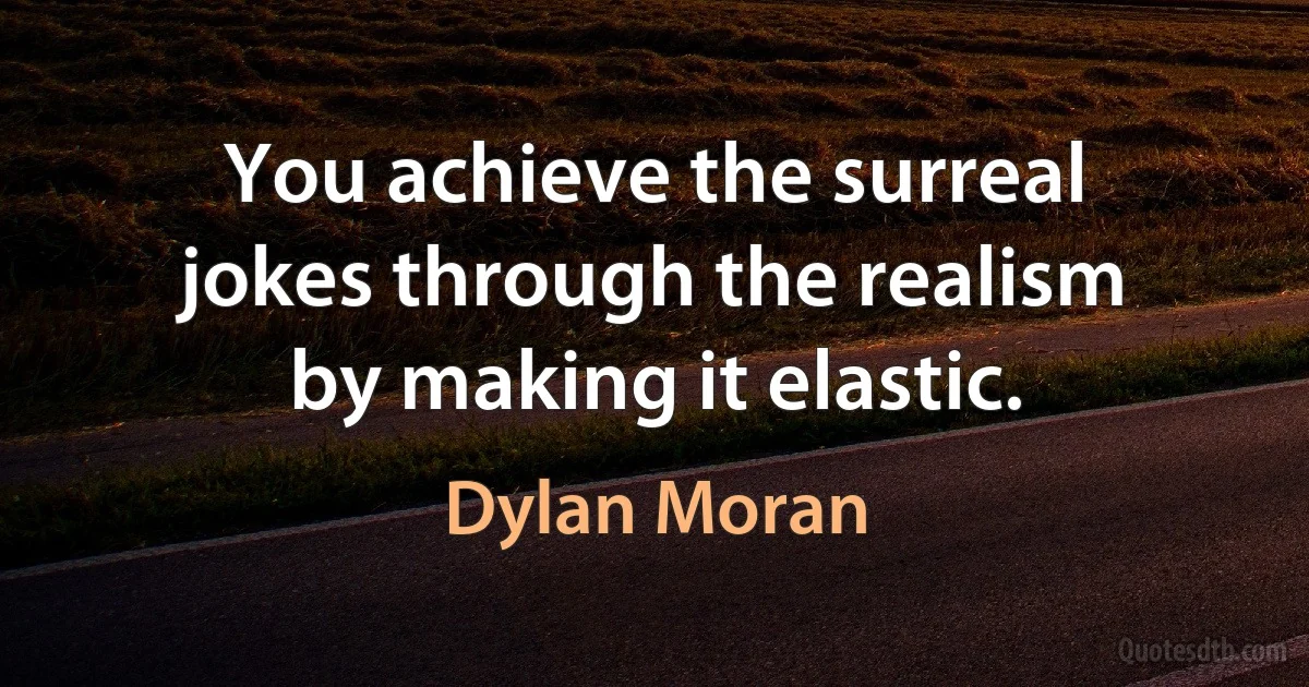 You achieve the surreal jokes through the realism by making it elastic. (Dylan Moran)