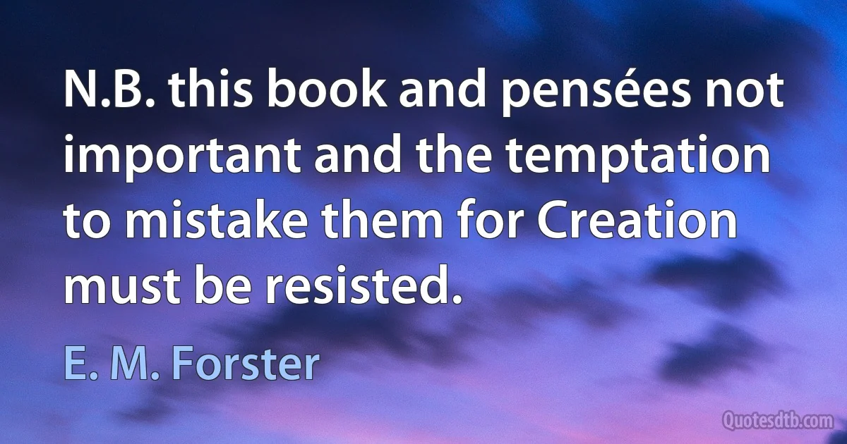 N.B. this book and pensées not important and the temptation to mistake them for Creation must be resisted. (E. M. Forster)