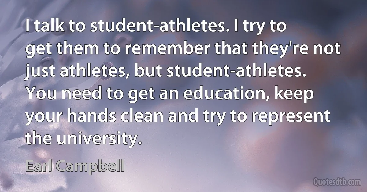 I talk to student-athletes. I try to get them to remember that they're not just athletes, but student-athletes. You need to get an education, keep your hands clean and try to represent the university. (Earl Campbell)