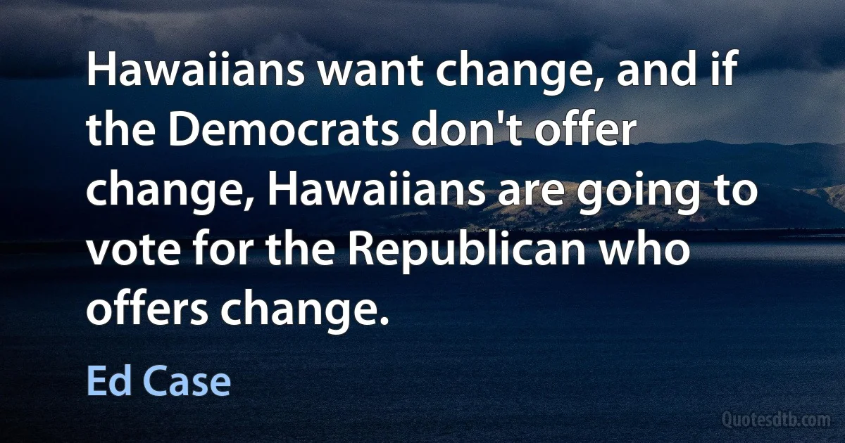 Hawaiians want change, and if the Democrats don't offer change, Hawaiians are going to vote for the Republican who offers change. (Ed Case)