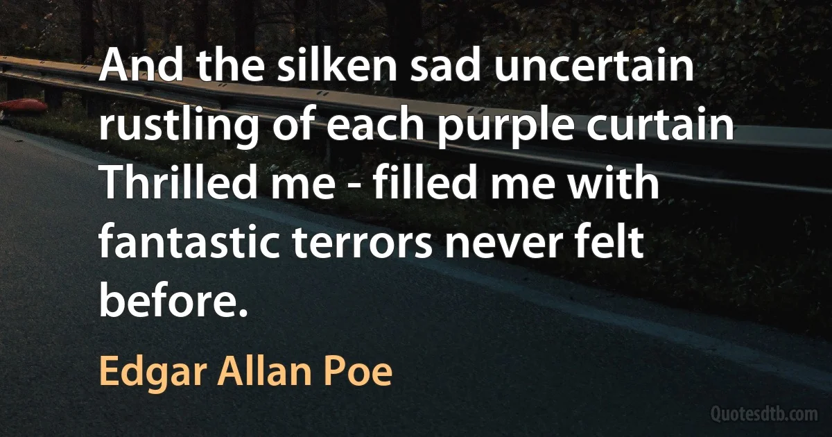 And the silken sad uncertain rustling of each purple curtain
Thrilled me - filled me with fantastic terrors never felt before. (Edgar Allan Poe)