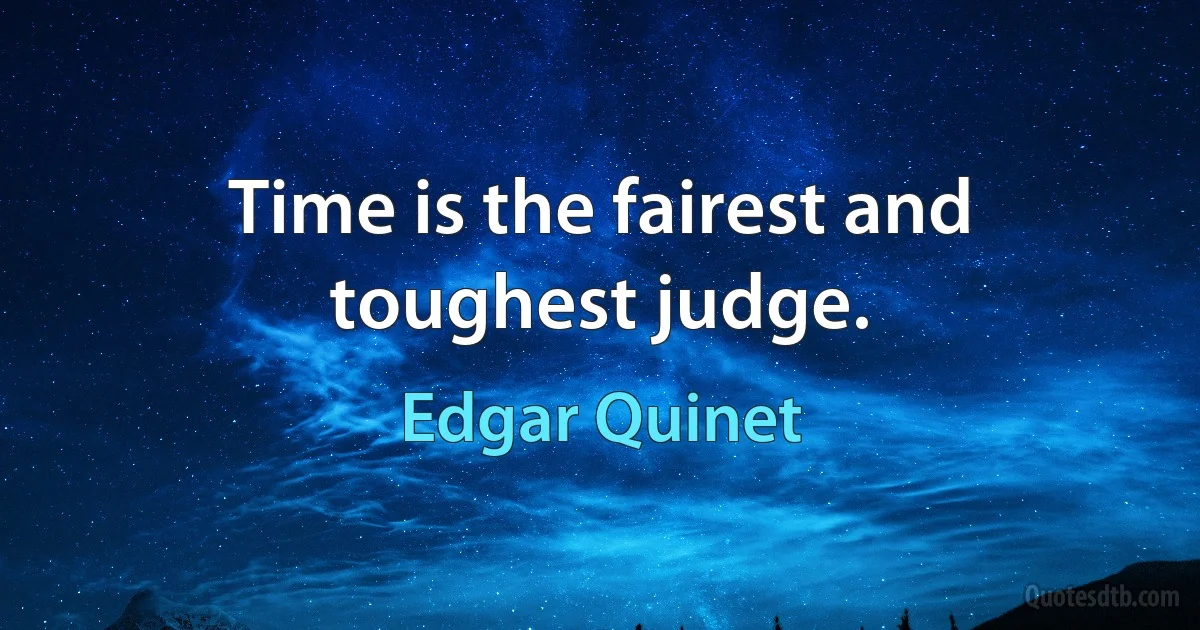 Time is the fairest and toughest judge. (Edgar Quinet)