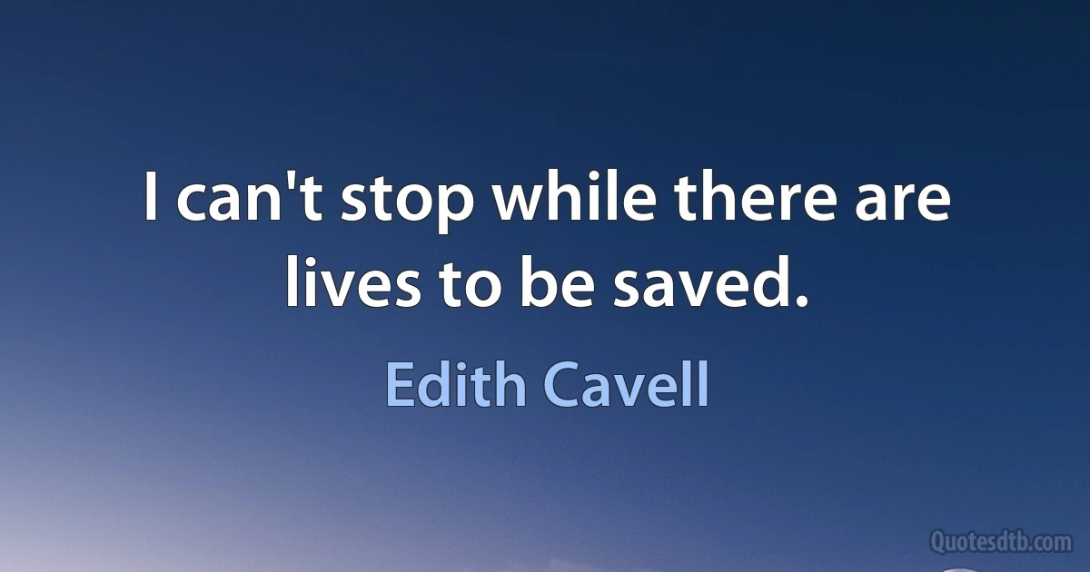 I can't stop while there are lives to be saved. (Edith Cavell)