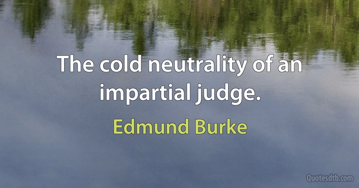 The cold neutrality of an impartial judge. (Edmund Burke)