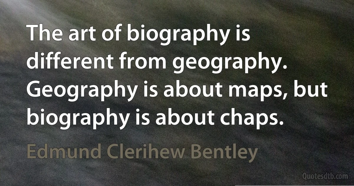 The art of biography is different from geography. Geography is about maps, but biography is about chaps. (Edmund Clerihew Bentley)