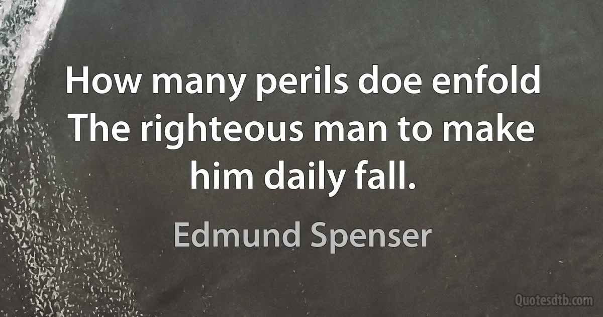 How many perils doe enfold The righteous man to make him daily fall. (Edmund Spenser)