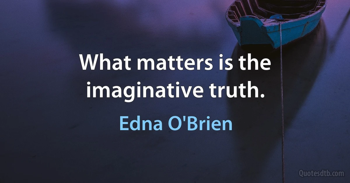 What matters is the imaginative truth. (Edna O'Brien)