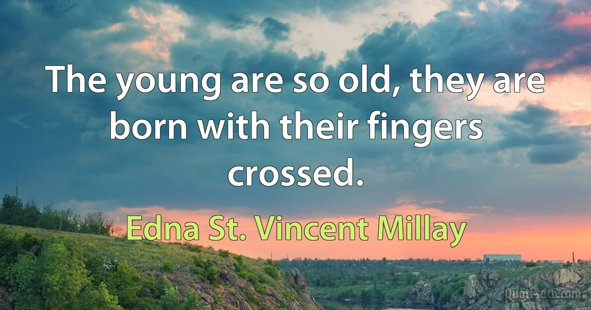 The young are so old, they are born with their fingers crossed. (Edna St. Vincent Millay)