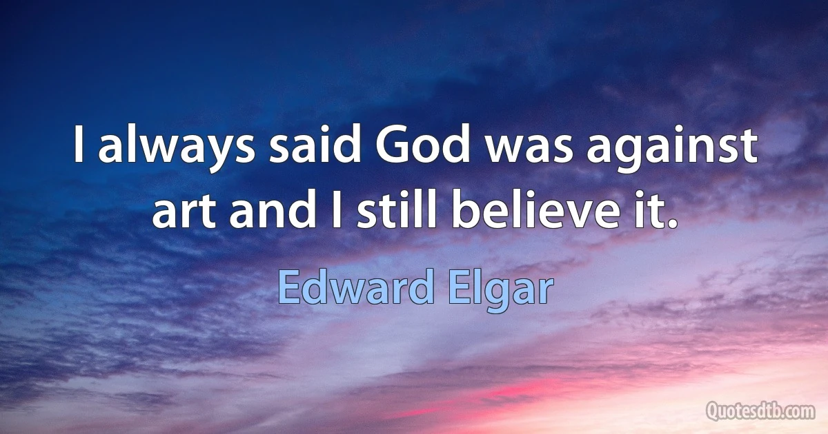 I always said God was against art and I still believe it. (Edward Elgar)