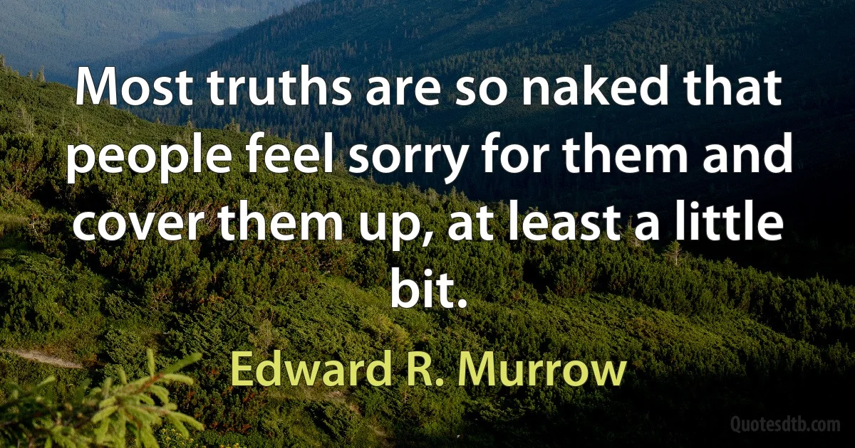 Most truths are so naked that people feel sorry for them and cover them up, at least a little bit. (Edward R. Murrow)