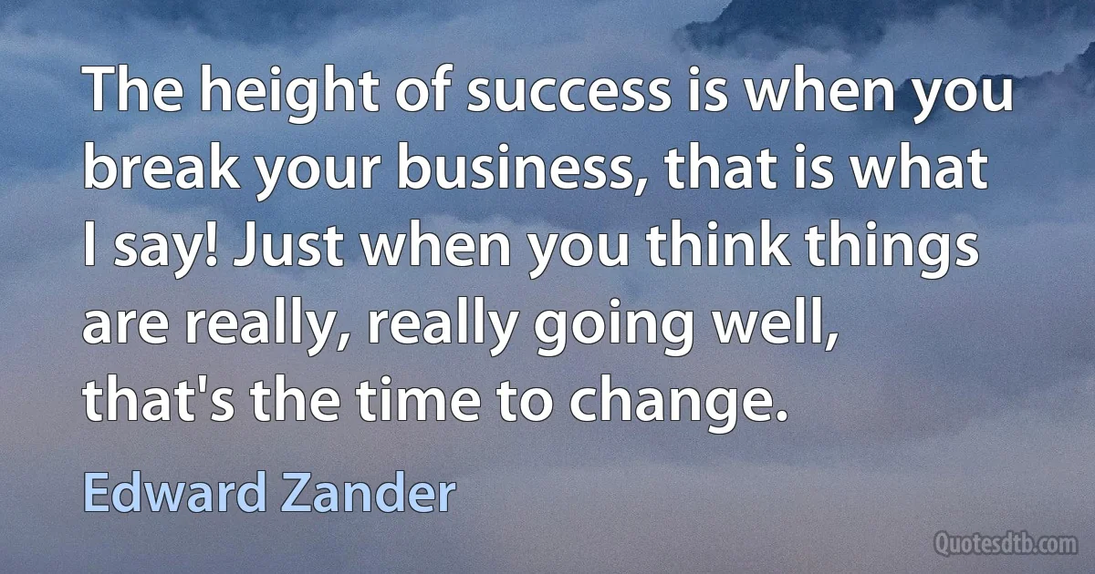 The height of success is when you break your business, that is what I say! Just when you think things are really, really going well, that's the time to change. (Edward Zander)