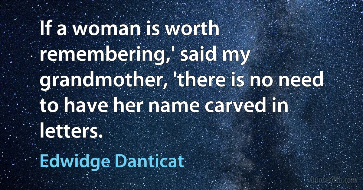 If a woman is worth remembering,' said my grandmother, 'there is no need to have her name carved in letters. (Edwidge Danticat)