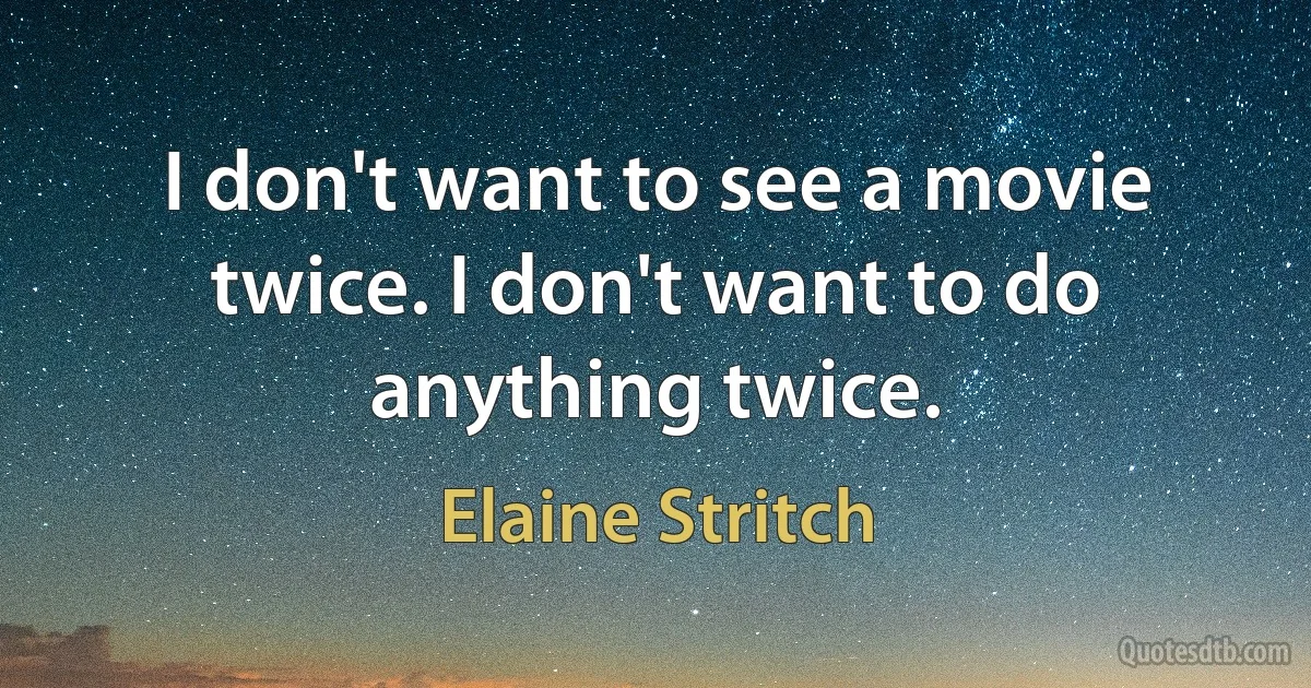 I don't want to see a movie twice. I don't want to do anything twice. (Elaine Stritch)