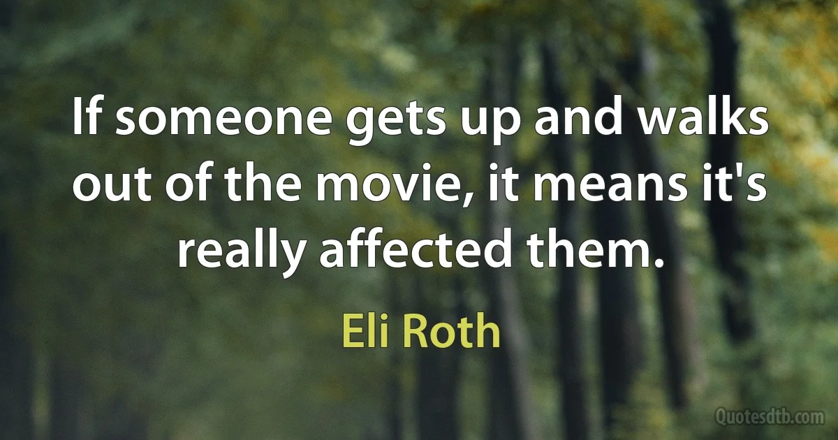 If someone gets up and walks out of the movie, it means it's really affected them. (Eli Roth)