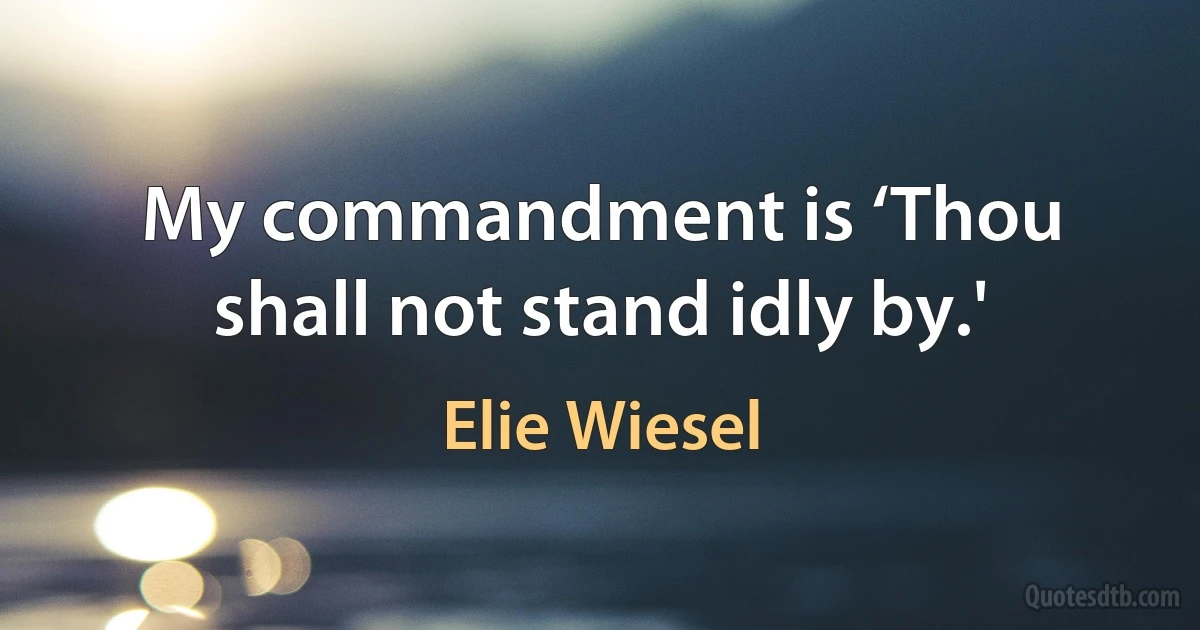 My commandment is ‘Thou shall not stand idly by.' (Elie Wiesel)