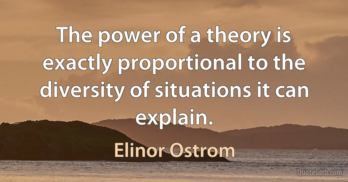 The power of a theory is exactly proportional to the diversity of situations it can explain. (Elinor Ostrom)