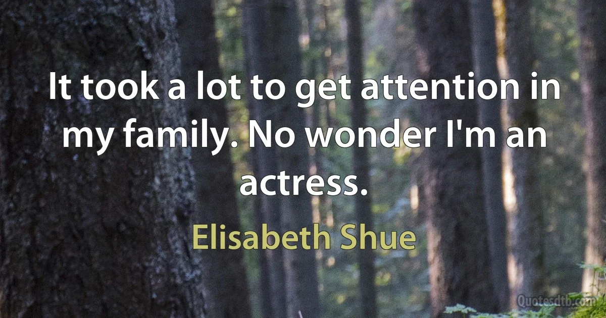 It took a lot to get attention in my family. No wonder I'm an actress. (Elisabeth Shue)