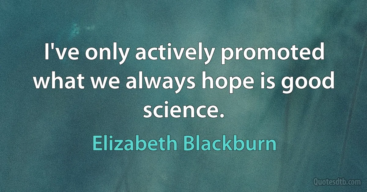 I've only actively promoted what we always hope is good science. (Elizabeth Blackburn)