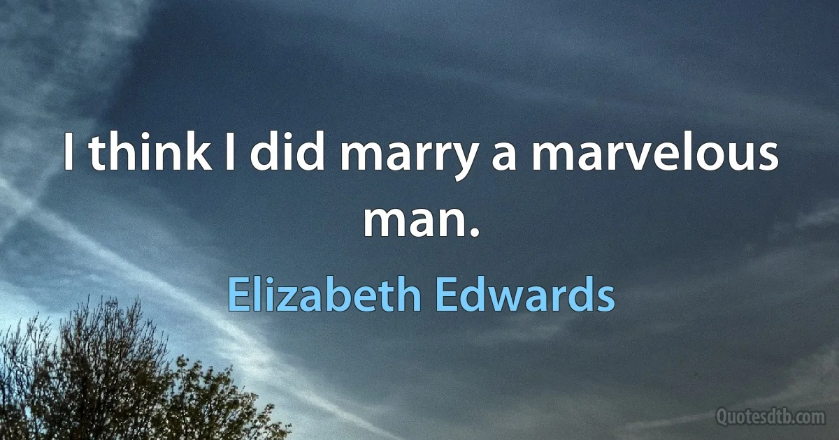 I think I did marry a marvelous man. (Elizabeth Edwards)