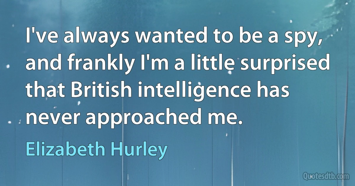 I've always wanted to be a spy, and frankly I'm a little surprised that British intelligence has never approached me. (Elizabeth Hurley)