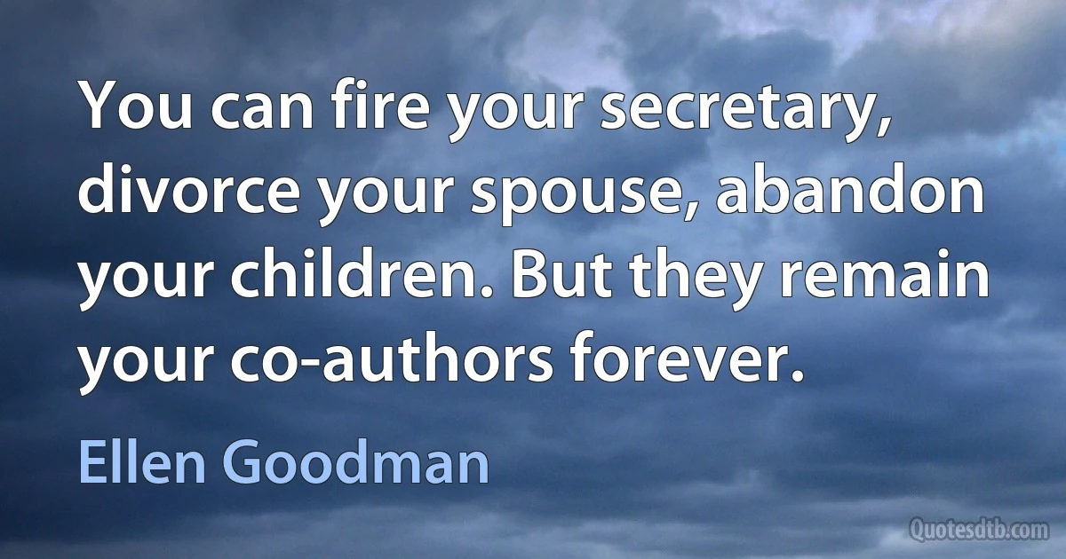 You can fire your secretary, divorce your spouse, abandon your children. But they remain your co-authors forever. (Ellen Goodman)