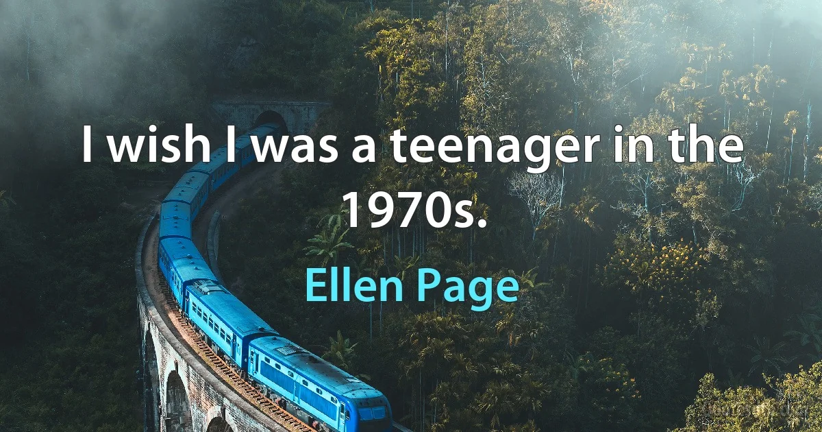 I wish I was a teenager in the 1970s. (Ellen Page)