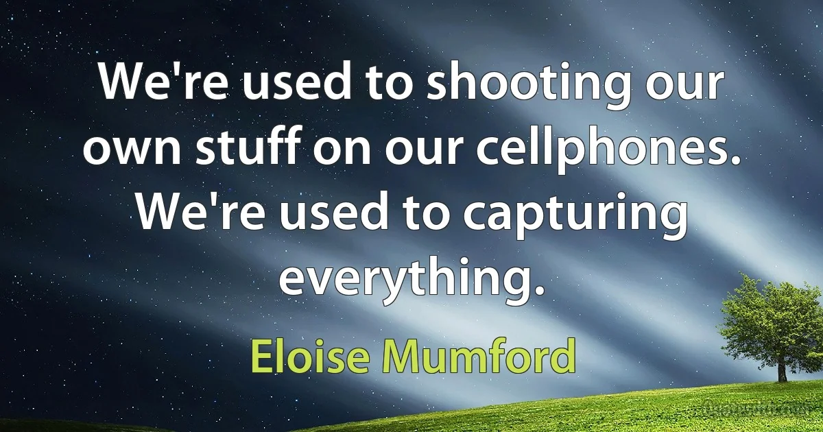 We're used to shooting our own stuff on our cellphones. We're used to capturing everything. (Eloise Mumford)